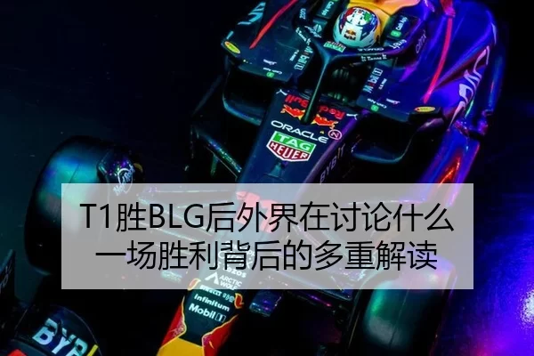 T1胜BLG后外界在讨论什么 一场胜利背后的多重解读